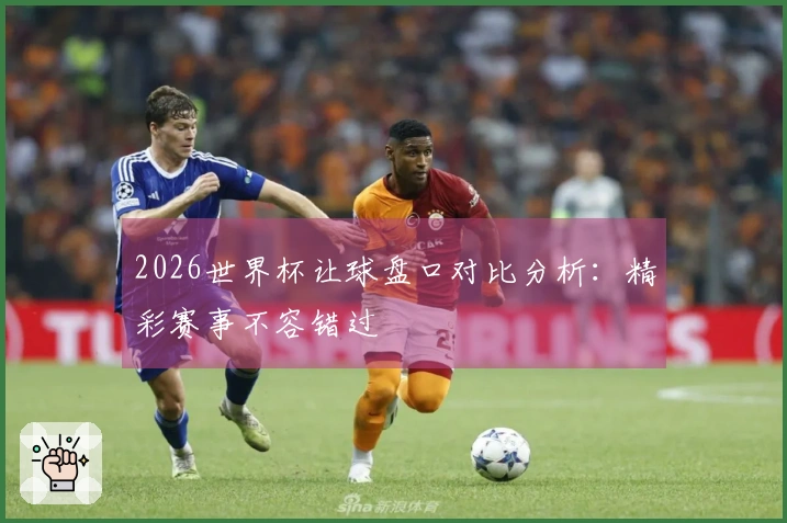 2026世界杯让球盘口对比分析：精彩赛事不容错过