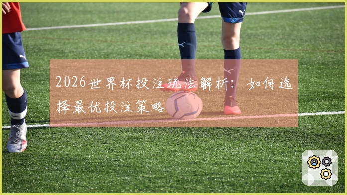 2026世界杯投注玩法解析：如何选择最优投注策略