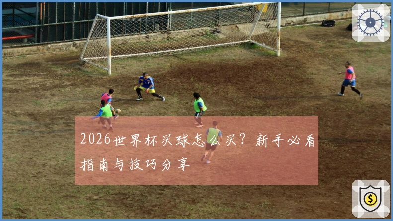 2026世界杯买球怎么买？新手必看指南与技巧分享