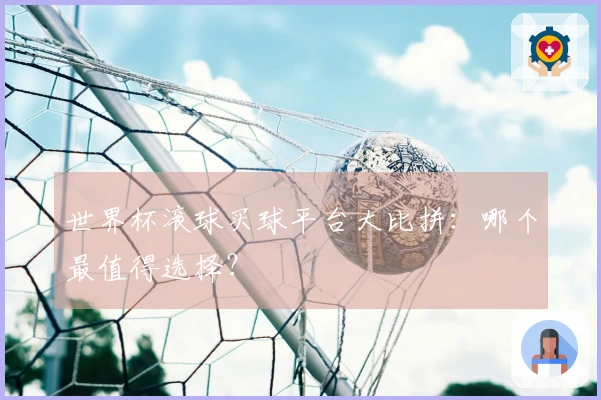 世界杯滚球买球平台大比拼：哪个最值得选择？