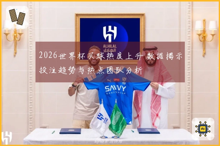 2026世界杯买球热度上升 数据揭示投注趋势与热点团队分析