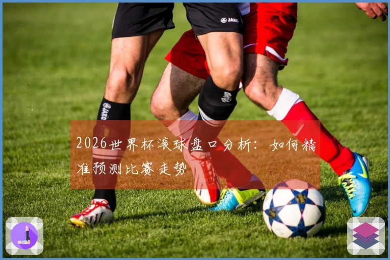 2026世界杯滚球盘口分析：如何精准预测比赛走势