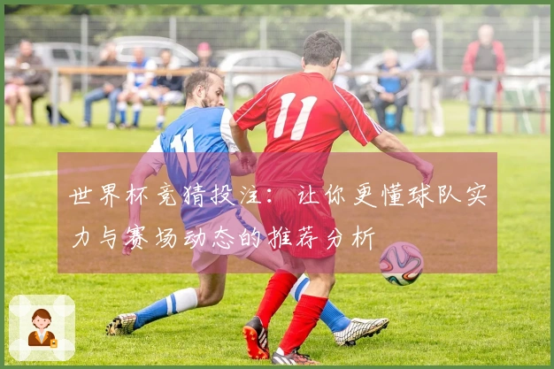 世界杯竞猜投注：让你更懂球队实力与赛场动态的推荐分析