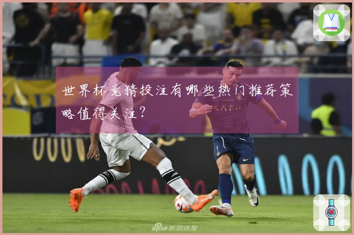 世界杯竞猜投注有哪些热门推荐策略值得关注？