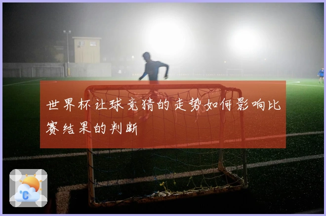 世界杯让球竞猜的走势如何影响比赛结果的判断