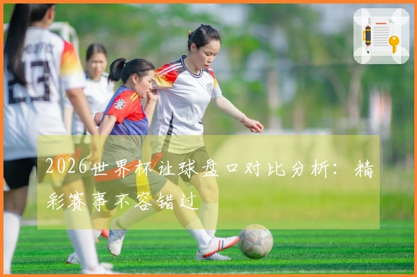 2026世界杯让球盘口对比分析：精彩赛事不容错过